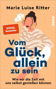 Title: Vom Glück, allein zu sein: Wie wir die Zeit mit uns selbst genießen können, Author: Marie Luise Ritter