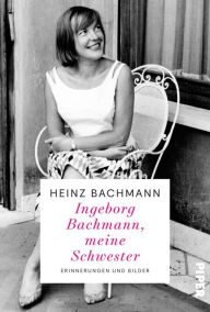 Title: Ingeborg Bachmann, meine Schwester: Erinnerungen und Bilder, Author: Heinz Bachmann