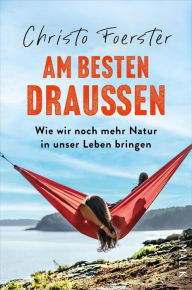 Title: Am besten draußen: Wie wir noch mehr Natur in unser Leben bringen Anregungen und Tipps für den Alltag, Author: Christo Foerster
