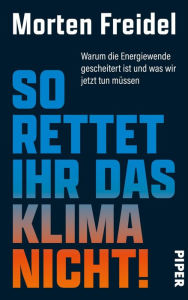 Title: So rettet ihr das Klima nicht!: Warum die Energiewende gescheitert ist und was wir jetzt tun müssen, Author: Morten Freidel