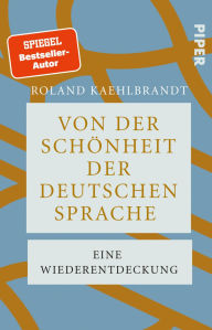 Title: Von der Schönheit der deutschen Sprache: Eine Wiederentdeckung Eine Ode an die deutsche Sprache voller Witz und Eleganz, Author: Roland Kaehlbrandt