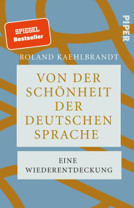 Title: Von der Schönheit der deutschen Sprache: Eine Wiederentdeckung Eine Ode an die deutsche Sprache voller Witz und Eleganz, Author: Roland Kaehlbrandt