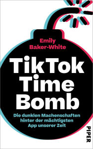 Title: TikTok Time Bomb: Die dunklen Machenschaften hinter der mächtigsten App unserer Zeit Eine packende Enthüllung über die verborgenen Vorgänge hinter den Kulissen von TikTok, Author: Emily Baker-White