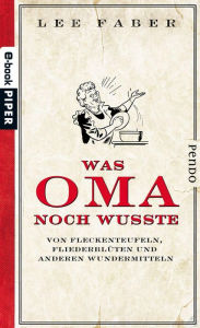 Title: Was Oma noch wusste: Von Fleckenteufeln, Fliederblüten und anderen Wundermitteln, Author: Lee Faber