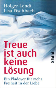 Title: Treue ist auch keine Lösung: Ein Plädoyer für mehr Freiheit in der Liebe, Author: Holger Lendt