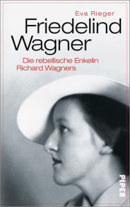 Title: Friedelind Wagner: Die rebellische Enkelin Richard Wagners, Author: Eva Rieger