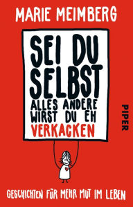 Title: Sei du selbst, alles andere wirst du eh verkacken: Geschichten für mehr Mut im Leben, Author: Marie Meimberg