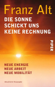 Title: Die Sonne schickt uns keine Rechnung: Neue Energie, neue Arbeit, neue Mobilität, Author: Franz Alt