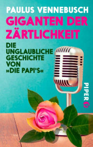 Title: Giganten der Zärtlichkeit: Die unglaubliche Geschichte von »Die Papi's«, Author: Paulus Vennebusch