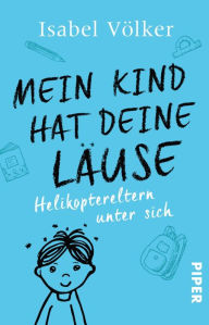 Title: Mein Kind hat deine Läuse: Helikoptereltern unter sich, Author: Isabel Völker