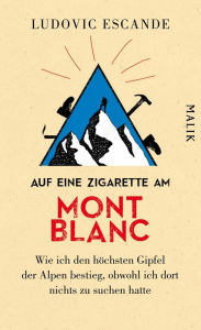 Title: Auf eine Zigarette am Mont Blanc: Wie ich den höchsten Gipfel der Alpen bestieg, obwohl ich dort nichts zu suchen hatte, Author: Ludovic Escande