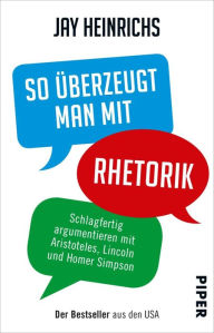 Title: So überzeugt man mit Rhetorik: Schlagfertig argumentieren mit Aristoteles, Lincoln und Homer Simpson, Author: Jay Heinrichs