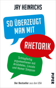 Title: So überzeugt man mit Rhetorik: Schlagfertig argumentieren mit Aristoteles, Lincoln und Homer Simpson, Author: Jay Heinrichs