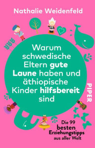 Title: Warum schwedische Eltern gute Laune haben und äthiopische Kinder hilfsbereit sind: Die 99 besten Erziehungstipps aus aller Welt, Author: Nathalie Weidenfeld