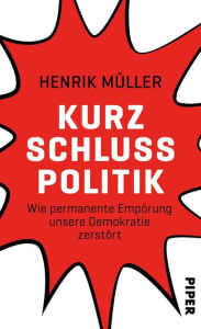 Title: Kurzschlusspolitik: Wie permanente Empörung unsere Demokratie zerstört, Author: Henrik Müller