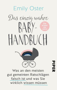 Title: Das einzig wahre Baby-Handbuch: Die ersten vier Jahre - Was an den meisten gut gemeinten Ratschlägen falsch ist und was Sie wirklich wissen müssen, Author: Emily Oster