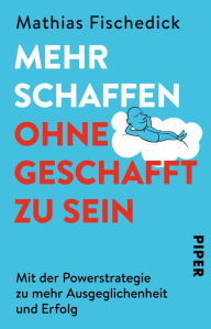 Title: Mehr schaffen, ohne geschafft zu sein: Mit der Powerstrategie zu mehr Ausgeglichenheit und Erfolg, Author: Mathias Fischedick