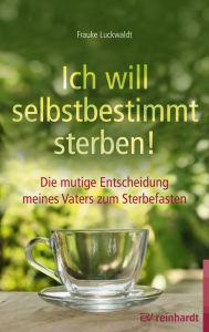 Title: Ich will selbstbestimmt sterben!: Die mutige Entscheidung meines Vaters zum Sterbefasten, Author: Frauke Luckwaldt