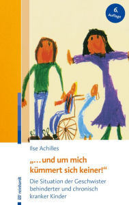 Title: ... und um mich kümmert sich keiner!: Die Situation der Geschwister behinderter und chronisch kranker Kinder, Author: Ilse Achilles