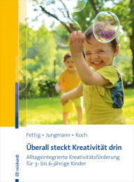 Title: Überall steckt Kreativität drin: Alltagsintegrierte Kreativitätsförderung für 3- bis 6-jährige Kinder, Author: Peggy Fettig