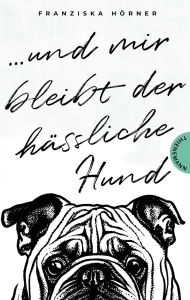 Title: Und mir bleibt der hässliche Hund: Ein Coming-of-Age-Roman über Verlust, Freundschaft und erste Liebe, Author: Franziska Hörner