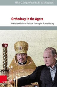 Title: Orthodoxy in the Agora: Orthodox Christian Political Theologies Across History, Author: Mihai-D Grigore