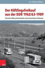 Title: Der Haftlingsfreikauf aus der DDR 1962/63-1989: Zwischen Menschenhandel und humanitaren Aktionen, Author: Jan Philipp Wolbern