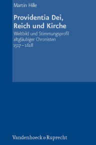 Title: Providentia Dei, Reich und Kirche: Weltbild und Stimmungsprofil altglaubiger Chronisten 1517-1618, Author: Martin Hille