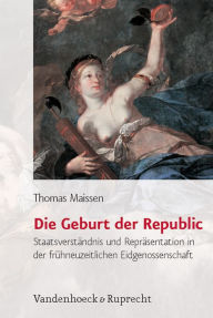 Title: Die Geburt der Republic: Staatsverstandnis und Reprasentation in der fruhneuzeitlichen Eidgenossenschaft, Author: Thomas Maissen
