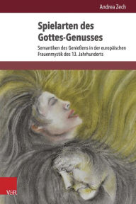 Title: Spielarten des Gottes-Genusses: Semantiken des Geniessens in der europaischen Frauenmystik des 13. Jahrhunderts, Author: Andrea Zech