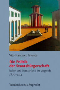 Title: Die Politik der Staatsburgerschaft: Italien und Deutschland im Vergleich 1800-1914, Author: Vito Gironda