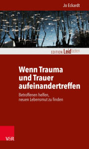 Title: Wenn Trauma und Trauer aufeinandertreffen: Betroffenen helfen, neuen Lebensmut zu finden, Author: Jo Eckardt