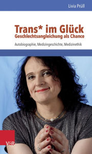 Title: Trans* im Gluck - Geschlechtsangleichung als Chance: Autobiographie, Medizingeschichte, Medizinethik, Author: Livia Prull