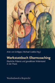 Title: Werkstattbuch Elterncoaching: Elterliche Prasenz und gewaltloser Widerstand in der Praxis, Author: Arist von Schlippe