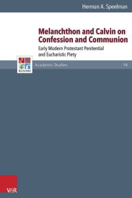 Title: Melanchthon and Calvin on Confession and Communion: Early Modern Protestant Penitential and Eucharistic Piety, Author: Herman Speelman
