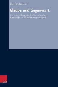 Title: Glaube und Gegenwart: Die Entwicklung der kirchenpolitischen Netzwerke in Wurttemberg um 1968, Author: Karin Oehlmann