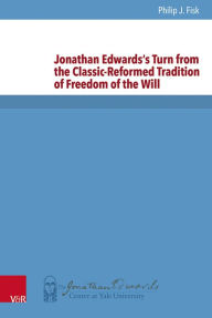 Title: Jonathan Edwards's Turn from the Classic-Reformed Tradition of Freedom of the Will, Author: Philip John Fisk