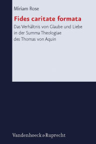 Title: Fides caritate formata: Das Verhaltnis von Glaube und Liebe in der Summa Theologiae des Thomas von Aquin, Author: Miriam Rose
