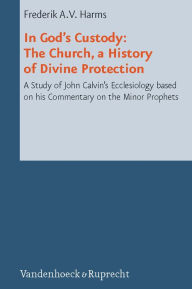Title: In God's Custody. The Church, a History of Divine Protection: A Study of John Calvin's Ecclesiology based on his Commentary on the Minor Prophets, Author: Frederik AV Harms
