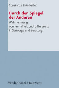 Title: Durch den Spiegel der Anderen: Wahrnehmung von Fremdheit und Differenz in Seelsorge und Beratung, Author: Constanze Thierfelder