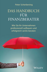 Title: Das Handbuch für Finanzberater: Wie Sie Ihr Unternehmen professionell aufbauen und erfolgreich seriös beraten, Author: Peter Scherbening