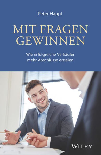 Mit Fragen gewinnen: Wie erfolgreiche Verkaufer mehr Abschlusse erzielen: Wie erfolgreiche Verkäufer mehr Abschlüsse erzielen