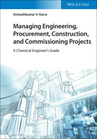 Title: Managing Engineering, Procurement, Construction, and Commissioning Projects: A Chemical Engineer's Guide, Author: Avinashkumar V. Karre