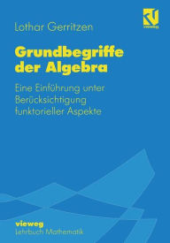 Title: Grundbegriffe der Algebra: Eine Einführung unter Berücksichtigung funktorieller Aspekte, Author: Lothar Gerritzen