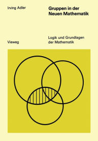 Title: Gruppen in der Neuen Mathematik: Eine elementare Einführung in die Theorie mathematischer Gruppen an Hand einfacher Beispiele, Author: Irving Adler
