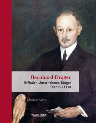 Title: Bernhard Dräger: Erfinder, Unternehmer, Bürger. 1870 bis 1928, Author: Michael Kamp