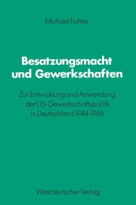 Title: Besatzungsmacht und Gewerkschaften: Zur Entwicklung und Anwendung der US-Gewerkschaftspolitik in Deutschland 1944-1948, Author: Michael Fichter