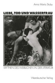 Title: Liebe, Tod und Wasserfrau: Mythen des Weiblichen in der Literatur, Author: Anna Maria Stuby