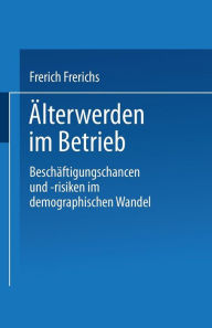 Title: ï¿½lterwerden im Betrieb: Beschï¿½ftigungschancen und -risiken im demographischen Wandel, Author: Frerich Frerichs