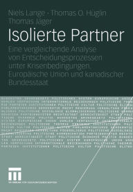 Title: Isolierte Partner: Eine vergleichende Analyse von Entscheidungsprozessen unter Krisenbedingungen. Europäische Union und kanadischer Bundesstaat, Author: Niels Lange